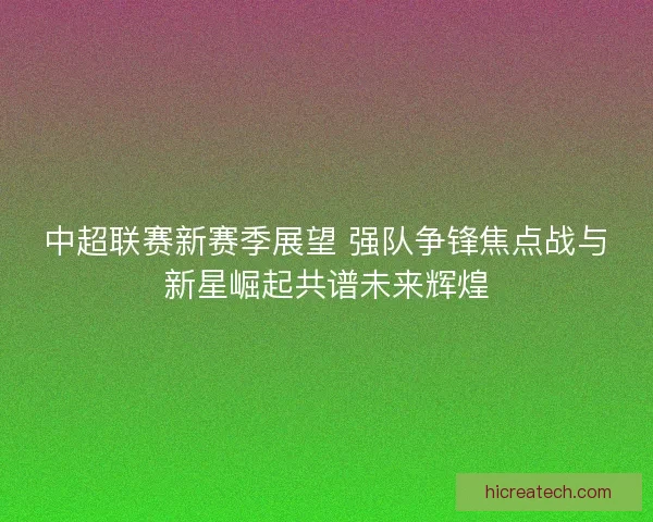 中超联赛新赛季展望 强队争锋焦点战与新星崛起共谱未来辉煌