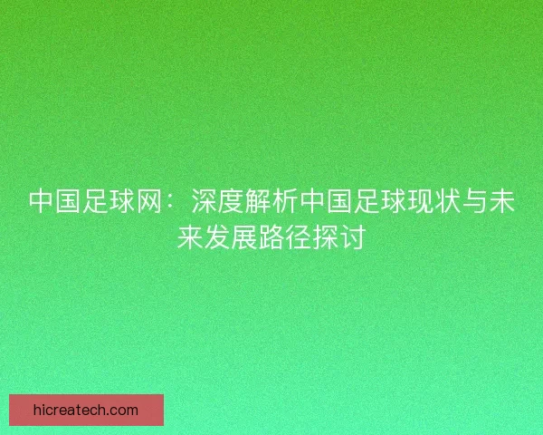 中国足球网:深度解析中国足球现状与未来发展路径探讨 中国足球网:深度解析中国足球现状与未来发展路径探讨