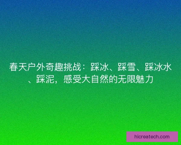 春天户外奇趣挑战：踩冰、踩雪、踩冰水、踩泥，感受大自然的无限魅力