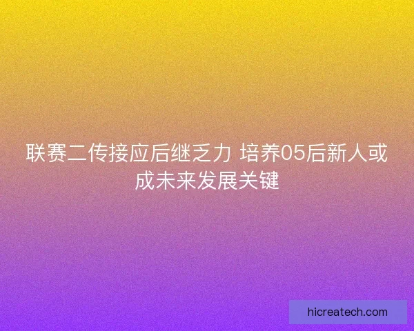 联赛二传接应后继乏力 培养05后新人或成未来发展关键 联赛二传接应后继乏力 培养05后新人或成未来发展关键