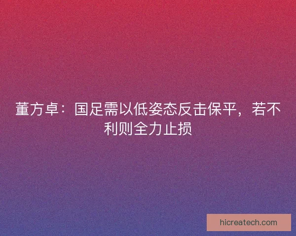 董方卓:国足需以低姿态反击保平,若不利则全力止损 董方卓:国足需以低姿态反击保平,若不利则全力止损