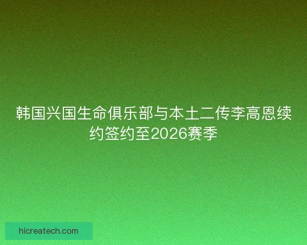 韩国兴国生命俱乐部与本土二传李高恩续约签约至2026赛季