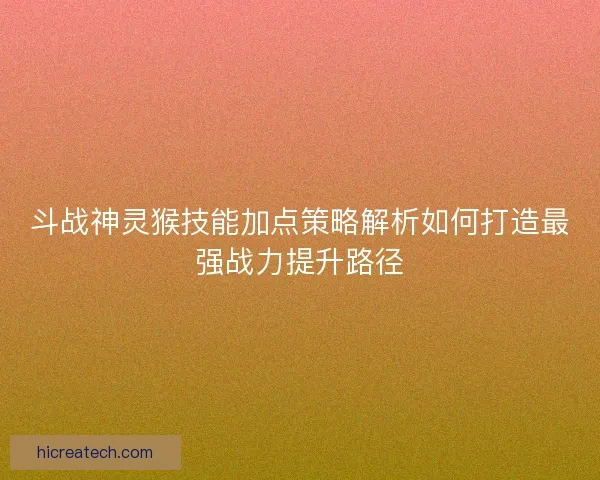 斗战神灵猴技能加点策略解析如何打造最强战力提升路径