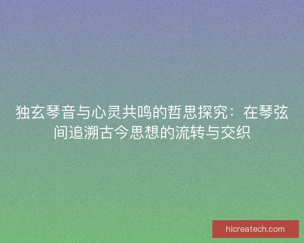独玄琴音与心灵共鸣的哲思探究：在琴弦间追溯古今思想的流转与交织
