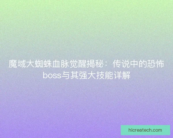 魔域大蜘蛛血脉觉醒揭秘:传说中的恐怖boss与其强大技能详解 魔域大蜘蛛血脉觉醒揭秘:传说中的恐怖boss与其强大技能详解