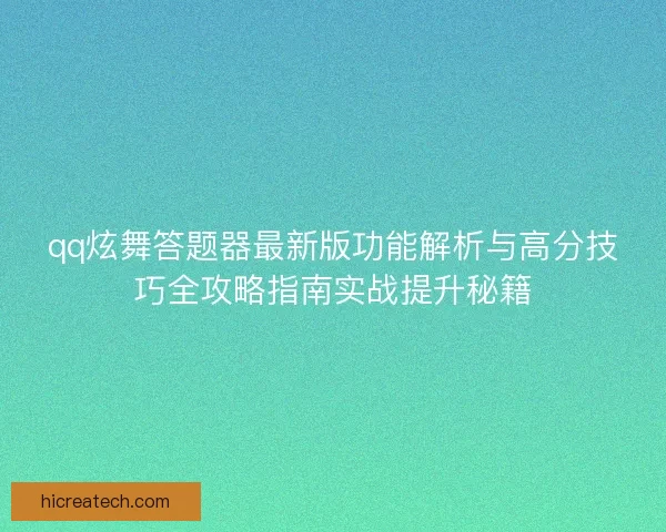 qq炫舞答题器最新版功能解析与高分技巧全攻略指南实战提升秘籍