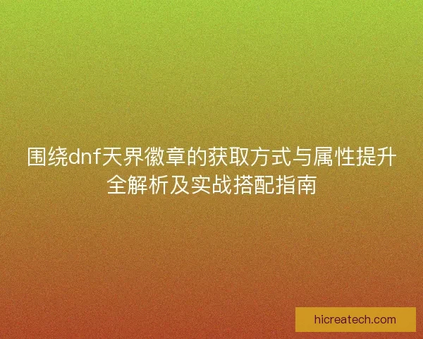 围绕dnf天界徽章的获取方式与属性提升全解析及实战搭配指南