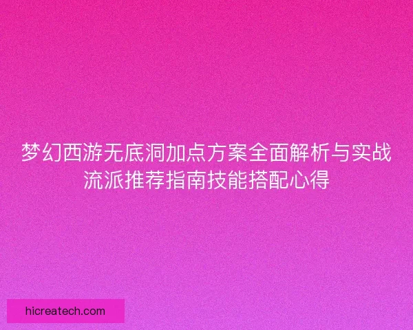 梦幻西游无底洞加点方案全面解析与实战流派推荐指南技能搭配心得