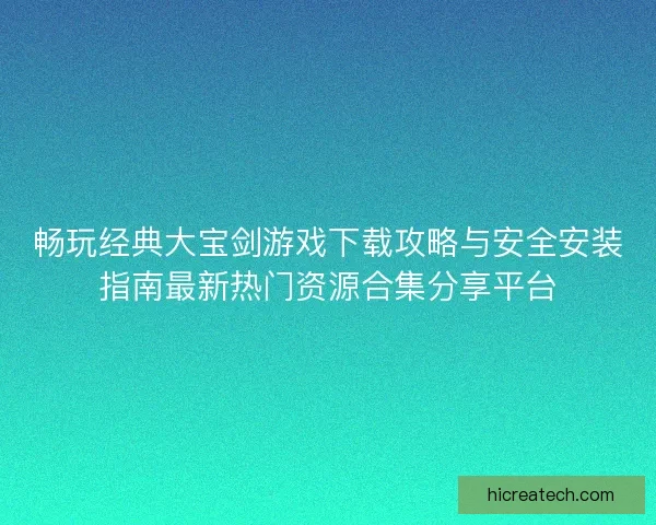 畅玩经典大宝剑游戏下载攻略与安全安装指南最新热门资源合集分享平台 畅玩经典大宝剑游戏下载攻略与安全安装指南最新热门资源合集分享平台