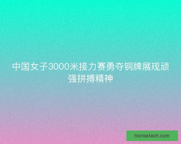 中国女子3000米接力赛勇夺铜牌展现顽强拼搏精神