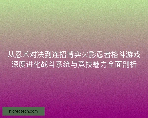 从忍术对决到连招博弈火影忍者格斗游戏深度进化战斗系统与竞技魅力全面剖析