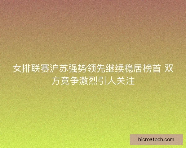 女排联赛沪苏强势领先继续稳居榜首 双方竞争激烈引人关注 女排联赛沪苏强势领先继续稳居榜首 双方竞争激烈引人关注