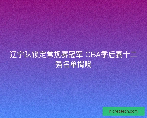 辽宁队锁定常规赛冠军 CBA季后赛十二强名单揭晓