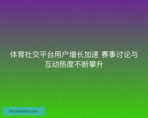 体育社交平台用户增长加速 赛事讨论与互动热度不断攀升