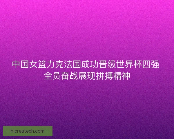中国女篮力克法国成功晋级世界杯四强 全员奋战展现拼搏精神
