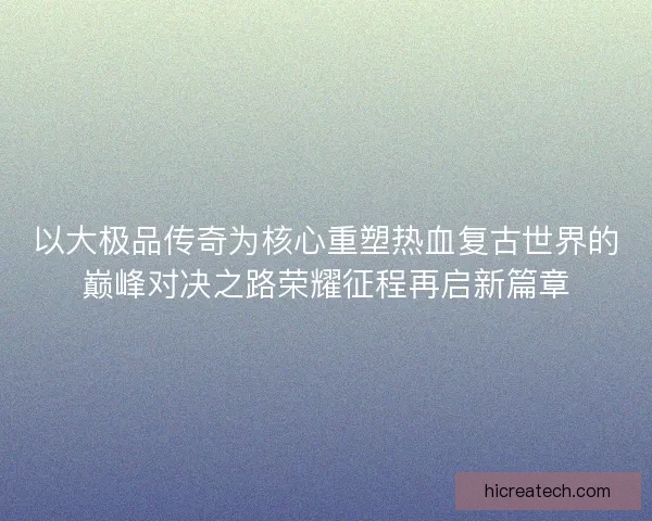 以大极品传奇为核心重塑热血复古世界的巅峰对决之路荣耀征程再启新篇章