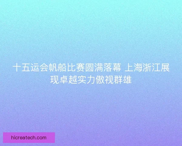 十五运会帆船比赛圆满落幕 上海浙江展现卓越实力傲视群雄