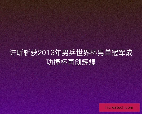 许昕斩获2013年男乒世界杯男单冠军成功捧杯再创辉煌