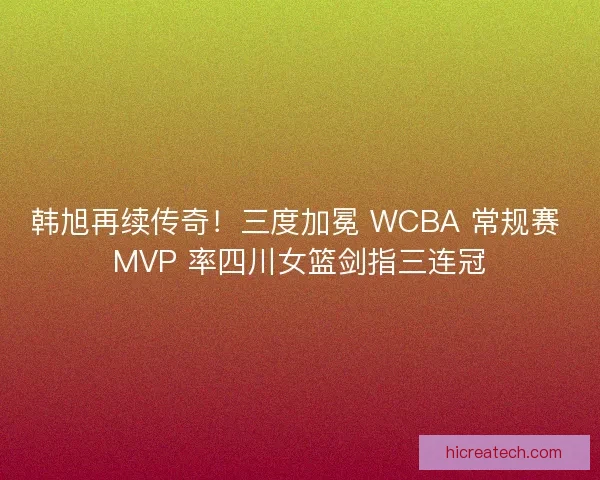 韩旭再续传奇！三度加冕 WCBA 常规赛 MVP 率四川女篮剑指三连冠