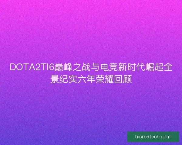 DOTA2TI6巅峰之战与电竞新时代崛起全景纪实六年荣耀回顾