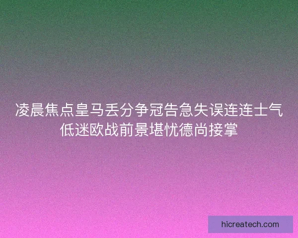 凌晨焦点皇马丢分争冠告急失误连连士气低迷欧战前景堪忧德尚接掌