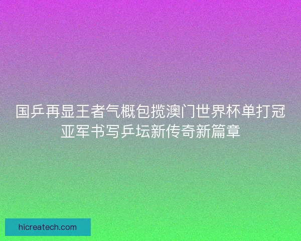 国乒再显王者气概包揽澳门世界杯单打冠亚军书写乒坛新传奇新篇章