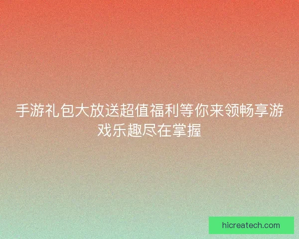 手游礼包大放送超值福利等你来领畅享游戏乐趣尽在掌握