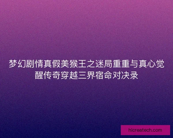 梦幻剧情真假美猴王之迷局重重与真心觉醒传奇穿越三界宿命对决录