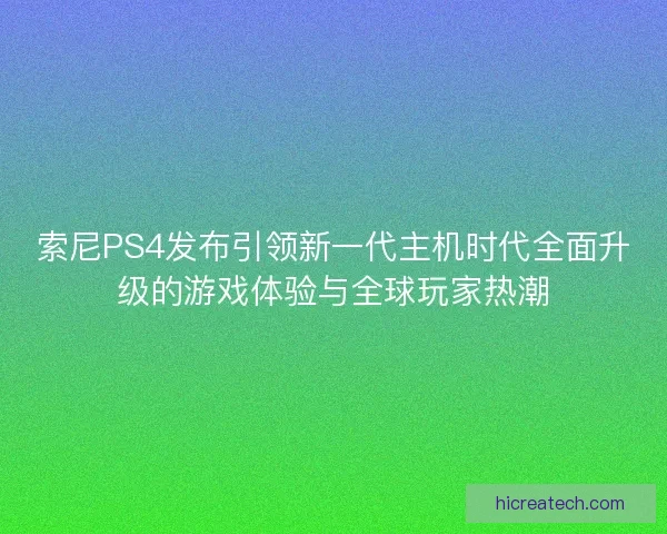 索尼PS4发布引领新一代主机时代全面升级的游戏体验与全球玩家热潮