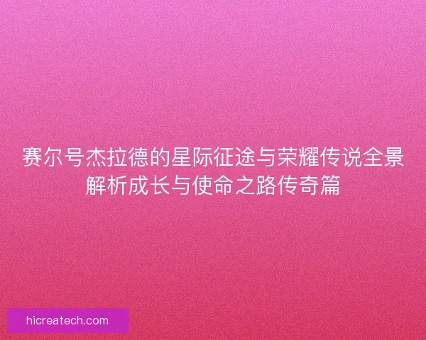 赛尔号杰拉德的星际征途与荣耀传说全景解析成长与使命之路传奇篇
