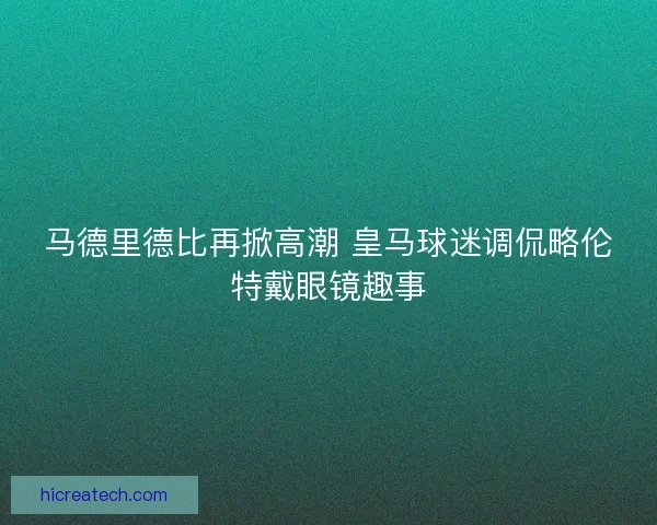 马德里德比再掀高潮 皇马球迷调侃略伦特戴眼镜趣事