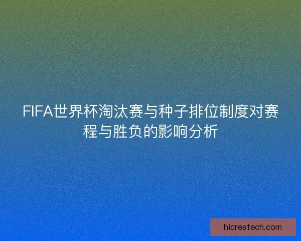 FIFA世界杯淘汰赛与种子排位制度对赛程与胜负的影响分析
