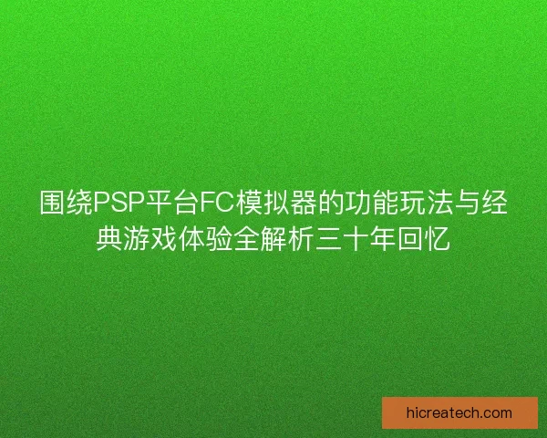 围绕PSP平台FC模拟器的功能玩法与经典游戏体验全解析三十年回忆