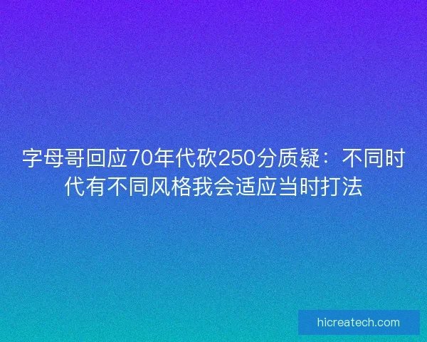 字母哥回应70年代砍250分质疑：不同时代有不同风格我会适应当时打法