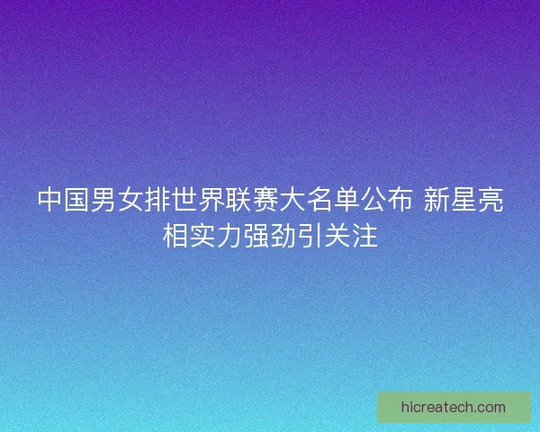 中国男女排世界联赛大名单公布 新星亮相实力强劲引关注 中国男女排世界联赛大名单公布 新星亮相实力强劲引关注