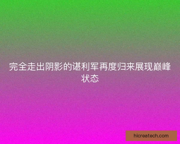 完全走出阴影的谌利军再度归来展现巅峰状态 完全走出阴影的谌利军再度归来展现巅峰状态