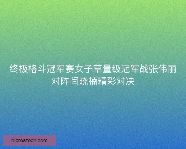 终极格斗冠军赛女子草量级冠军战张伟丽对阵闫晓楠精彩对决 终极格斗冠军赛女子草量级冠军战张伟丽对阵闫晓楠精彩对决