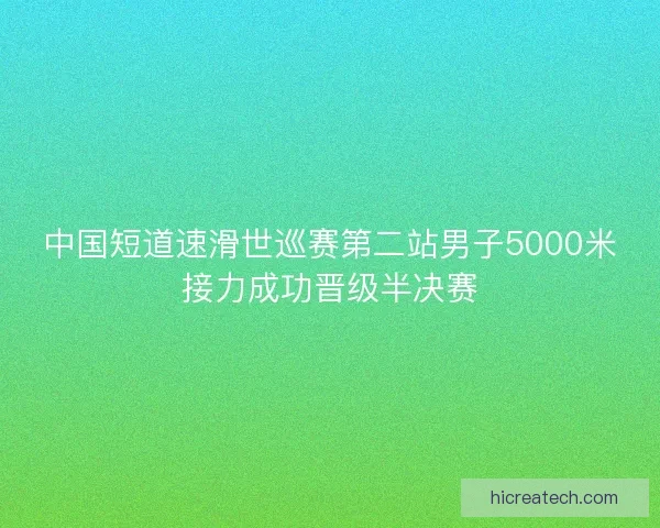 中国短道速滑世巡赛第二站男子5000米接力成功晋级半决赛
