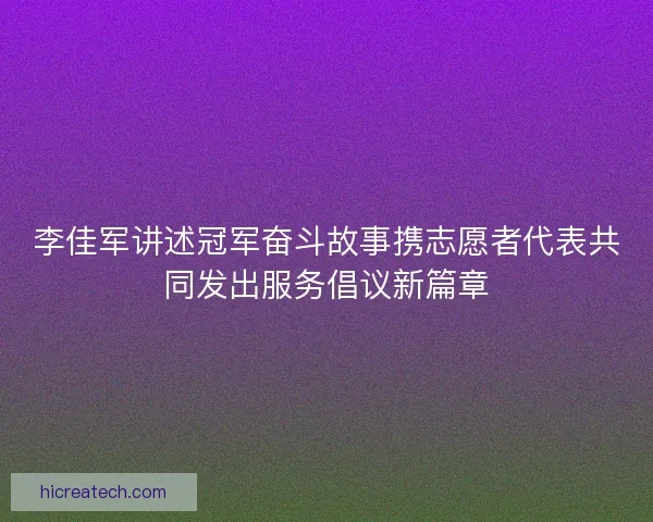 李佳军讲述冠军奋斗故事携志愿者代表共同发出服务倡议新篇章