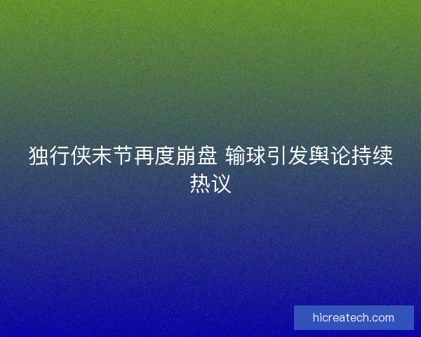 独行侠末节再度崩盘 输球引发舆论持续热议