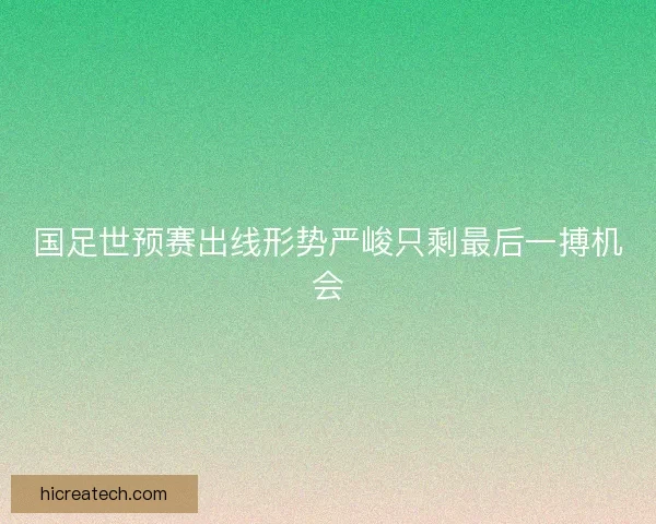 国足世预赛出线形势严峻只剩最后一搏机会