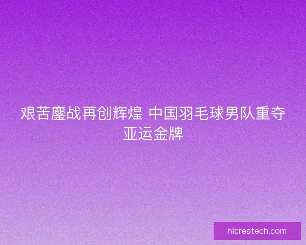 艰苦鏖战再创辉煌 中国羽毛球男队重夺亚运金牌